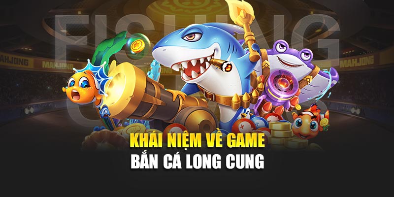 Khái niệm về game bắn cá Long Cung