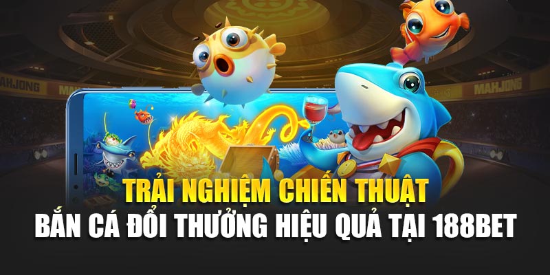 Trải nghiệm chiến thuật bắn cá đổi thưởng hiệu quả tại 188bet